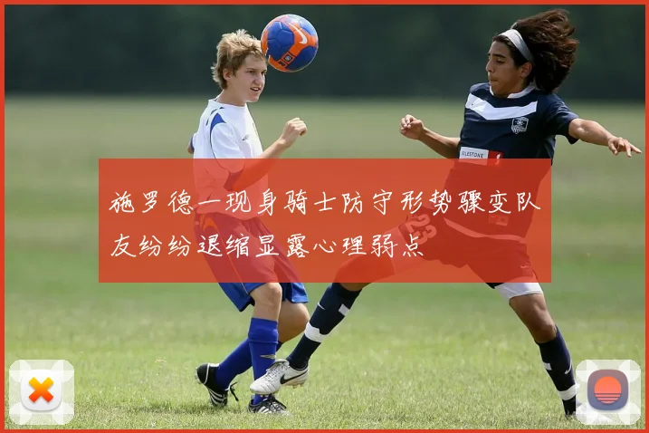 施罗德一现身骑士防守形势骤变队友纷纷退缩显露心理弱点