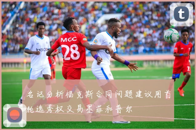 名记分析福克斯合同问题建议用首轮选秀权交易墨菲和普尔