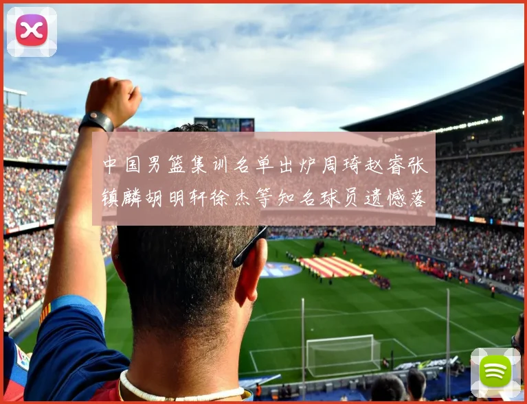 中国男篮集训名单出炉周琦赵睿张镇麟胡明轩徐杰等知名球员遗憾落选