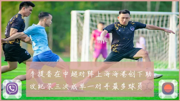李提香在中超对阵上海海港创下助攻纪录三次成单一对手最多球员