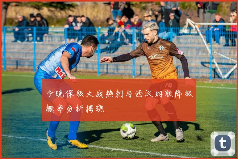 今晚保级大战热刺与西汉姆联降级概率分析揭晓