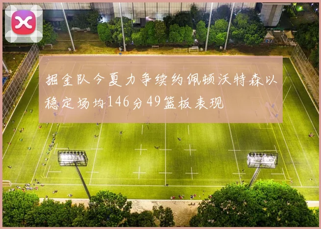 掘金队今夏力争续约佩顿沃特森以稳定场均146分49篮板表现