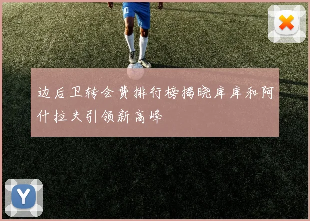 边后卫转会费排行榜揭晓库库和阿什拉夫引领新高峰