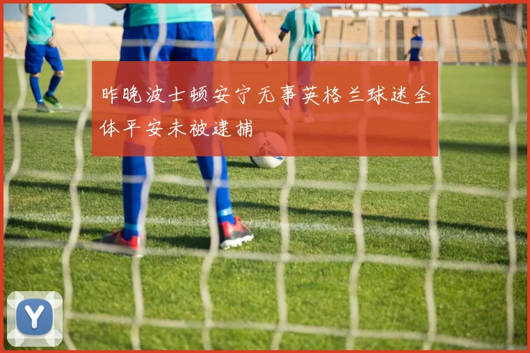 昨晚波士顿安宁无事英格兰球迷全体平安未被逮捕