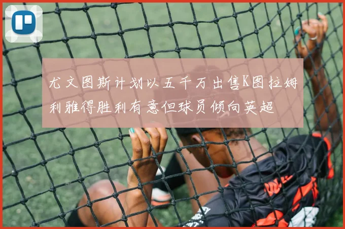 尤文图斯计划以五千万出售K图拉姆利雅得胜利有意但球员倾向英超