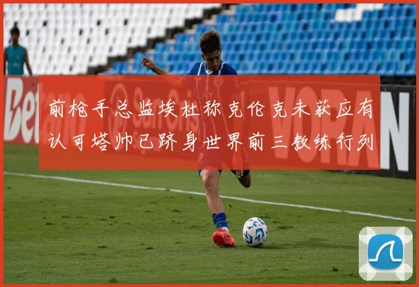 前枪手总监埃杜称克伦克未获应有认可塔帅已跻身世界前三教练行列