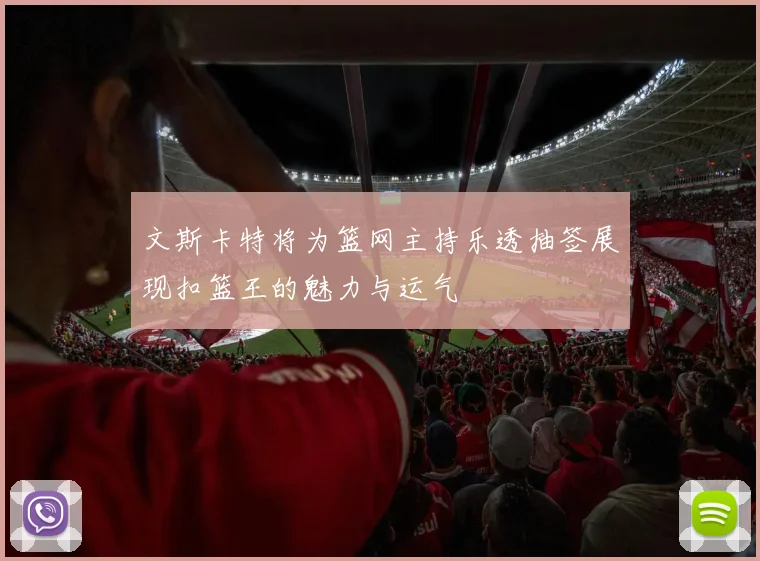 文斯卡特将为篮网主持乐透抽签展现扣篮王的魅力与运气