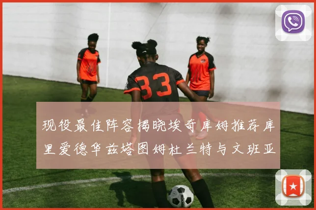 现役最佳阵容揭晓埃奇库姆推荐库里爱德华兹塔图姆杜兰特与文班亚马