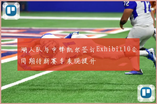 湖人队与中锋凯尔签订Exhibit10合同期待新赛季表现提升