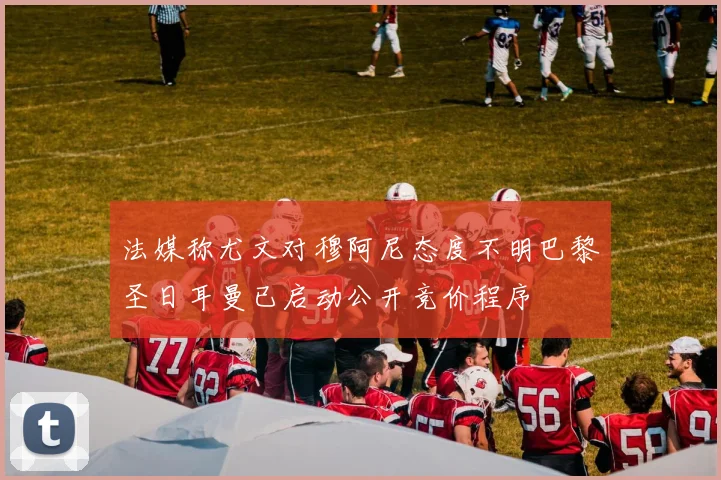 法媒称尤文对穆阿尼态度不明巴黎圣日耳曼已启动公开竞价程序