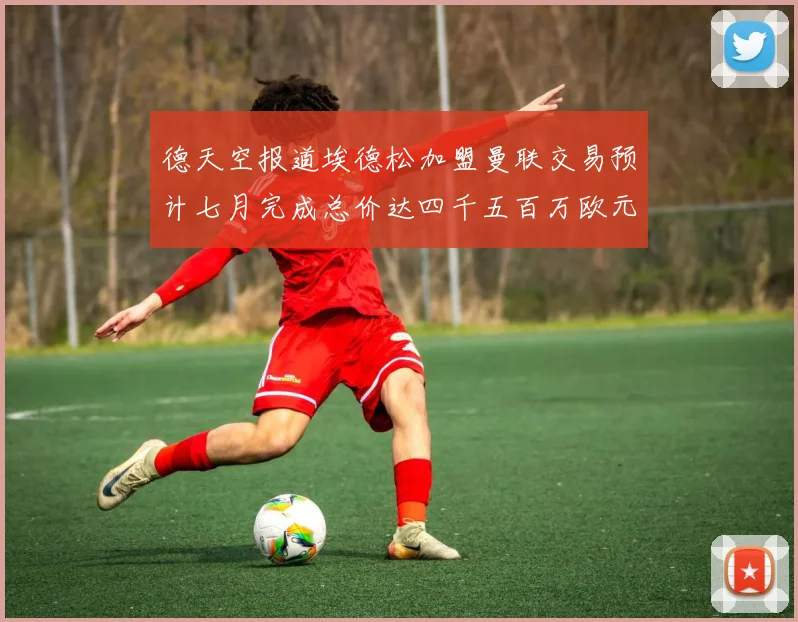德天空报道埃德松加盟曼联交易预计七月完成总价达四千五百万欧元