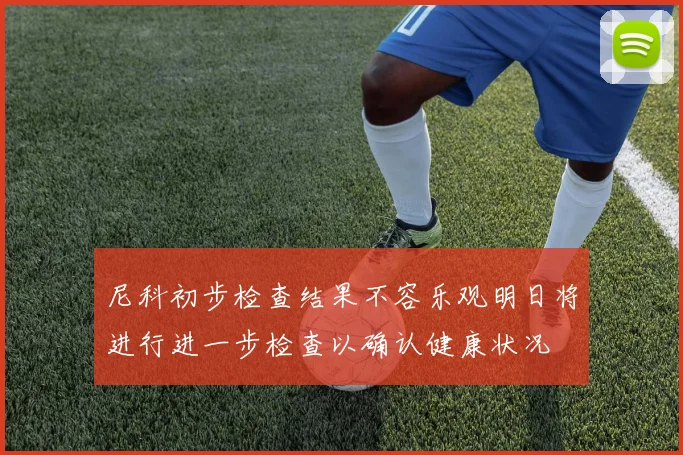 尼科初步检查结果不容乐观明日将进行进一步检查以确认健康状况