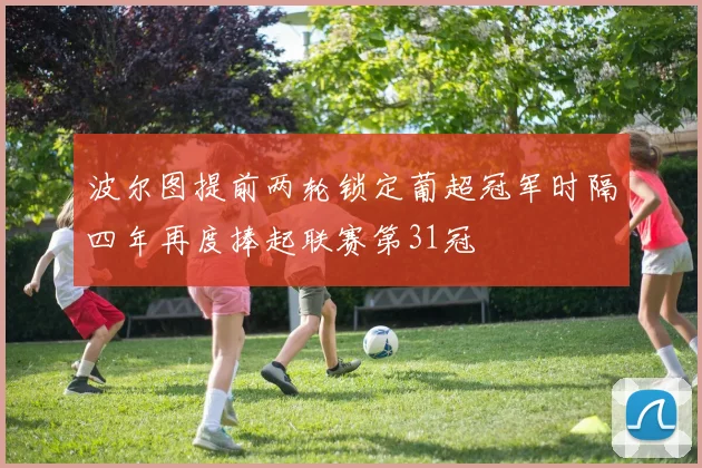 波尔图提前两轮锁定葡超冠军时隔四年再度捧起联赛第31冠