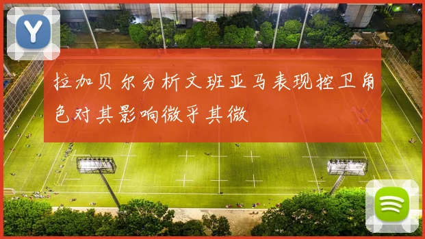 拉加贝尔分析文班亚马表现控卫角色对其影响微乎其微