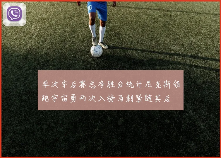 单次季后赛总净胜分统计尼克斯领跑宇宙勇两次入榜马刺紧随其后
