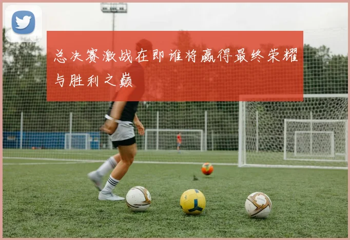 总决赛激战在即谁将赢得最终荣耀与胜利之巅