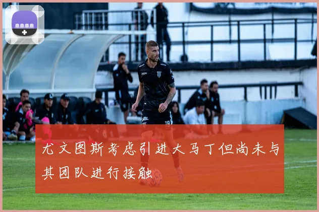 尤文图斯考虑引进大马丁但尚未与其团队进行接触