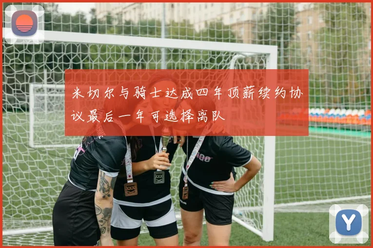 米切尔与骑士达成四年顶薪续约协议最后一年可选择离队
