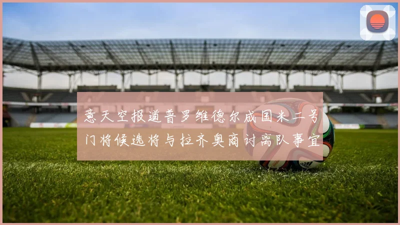 意天空报道普罗维德尔成国米二号门将候选将与拉齐奥商讨离队事宜