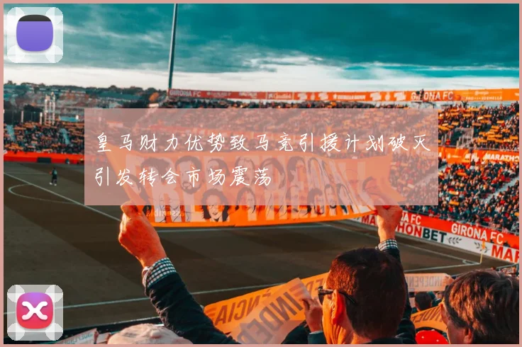 皇马财力优势致马竞引援计划破灭引发转会市场震荡