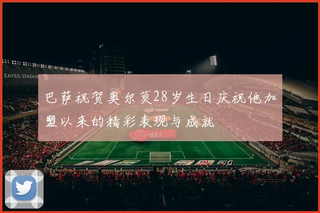 巴萨祝贺奥尔莫28岁生日庆祝他加盟以来的精彩表现与成就