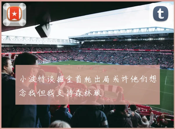 小波特谈掘金首轮出局或许他们想念我但我支持森林狼