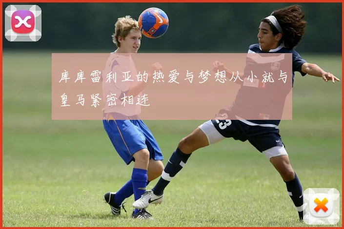 库库雷利亚的热爱与梦想从小就与皇马紧密相连