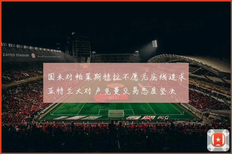 国米对帕莱斯特拉不愿无底线追求亚特兰大对卢克曼交易态度坚决