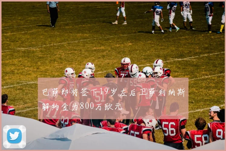 巴萨即将签下19岁左后卫萨利纳斯解约金为800万欧元