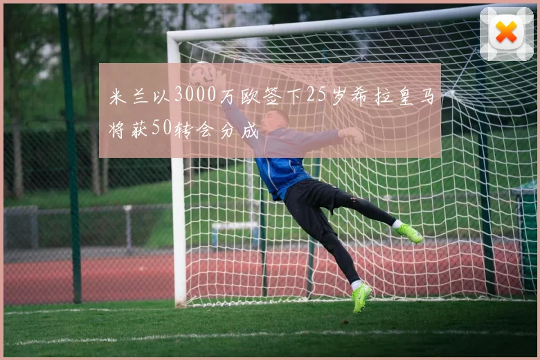 米兰以3000万欧签下25岁希拉皇马将获50转会分成
