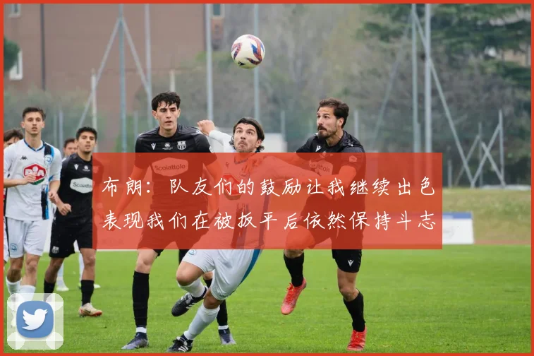 布朗：队友们的鼓励让我继续出色表现我们在被扳平后依然保持斗志
