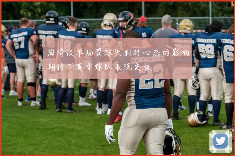 周琦谈单场罚球失利对心态的影响期待下赛季球队表现更佳