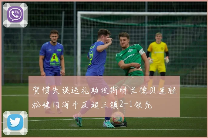 贺惯失误送礼助攻斯特兰德贝里轻松破门海牛反超三镇2-1领先