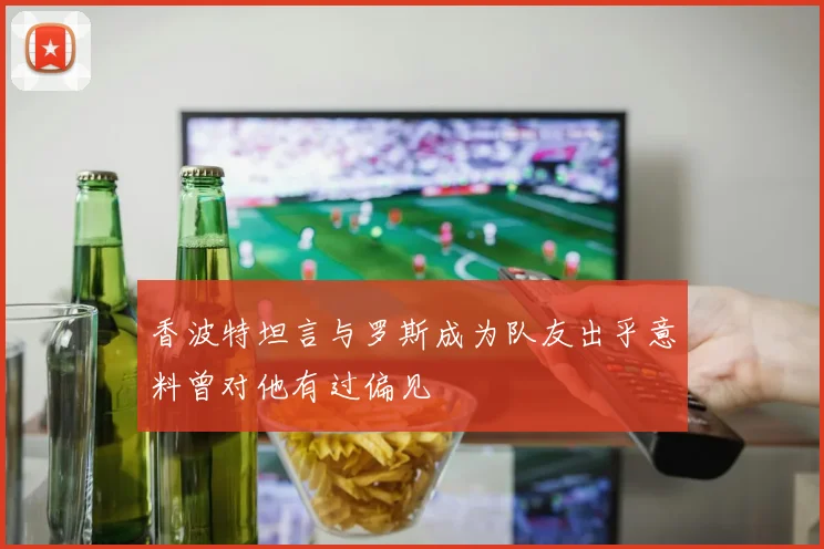 香波特坦言与罗斯成为队友出乎意料曾对他有过偏见