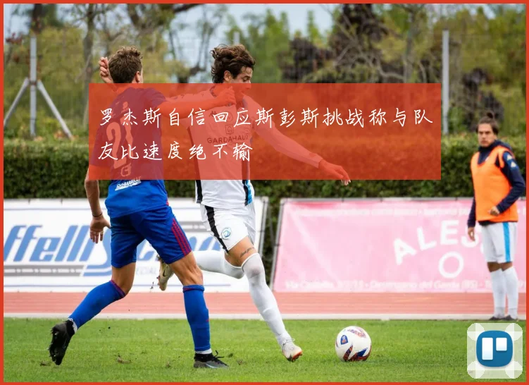 罗杰斯自信回应斯彭斯挑战称与队友比速度绝不输